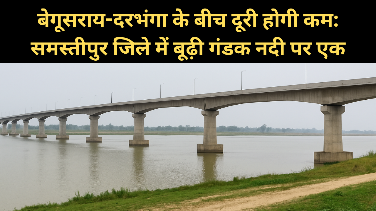 बेगूसराय-दरभंगा के बीच दूरी होगी कम: समस्तीपुर जिले में बूढ़ी गंडक नदी पर एक नया पुल बन रहा है